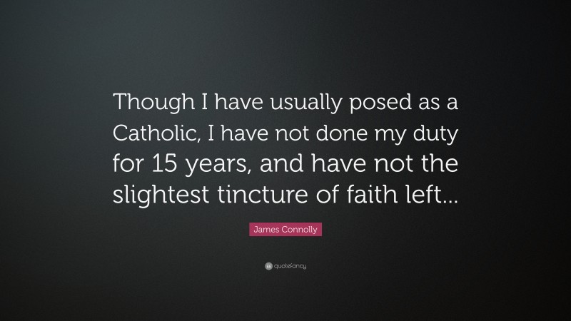 James Connolly Quote: “Though I have usually posed as a Catholic, I have not done my duty for 15 years, and have not the slightest tincture of faith left...”