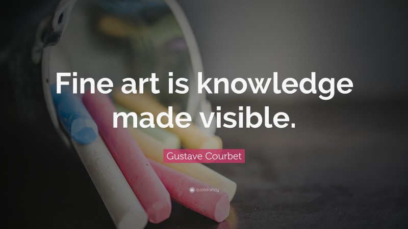 Gustave Courbet Quote: “Fine art is knowledge made visible.”