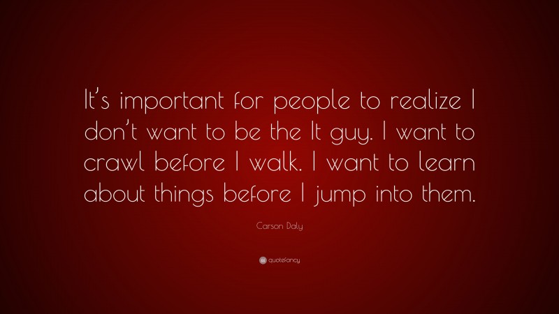 Carson Daly Quote: “It’s important for people to realize I don’t want to be the It guy. I want to crawl before I walk. I want to learn about things before I jump into them.”