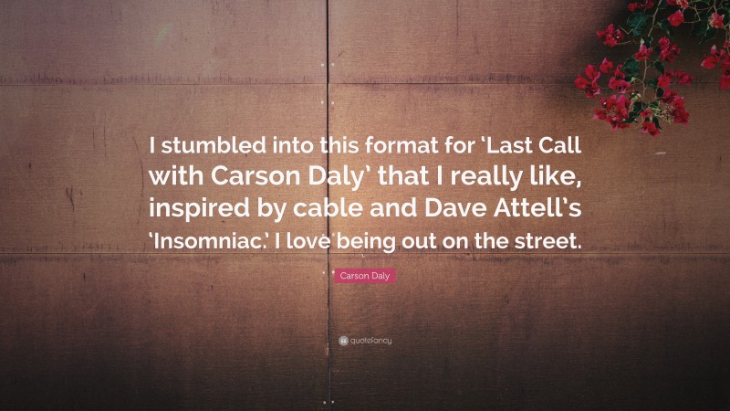 Carson Daly Quote: “I stumbled into this format for ‘Last Call with Carson Daly’ that I really like, inspired by cable and Dave Attell’s ‘Insomniac.’ I love being out on the street.”