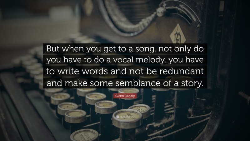 Glenn Danzig Quote: “But when you get to a song, not only do you have to do a vocal melody, you have to write words and not be redundant and make some semblance of a story.”