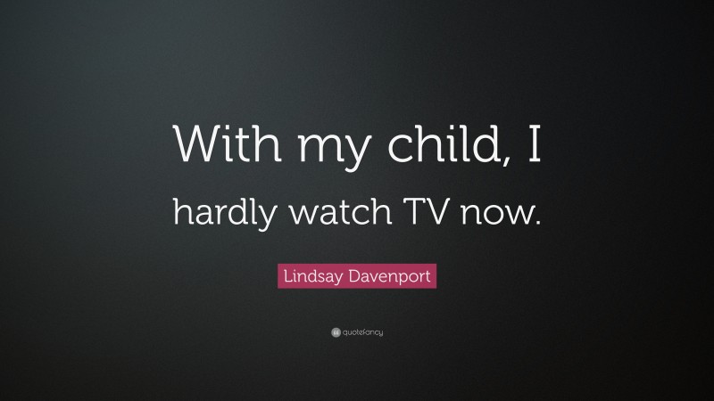 Lindsay Davenport Quote: “With my child, I hardly watch TV now.”