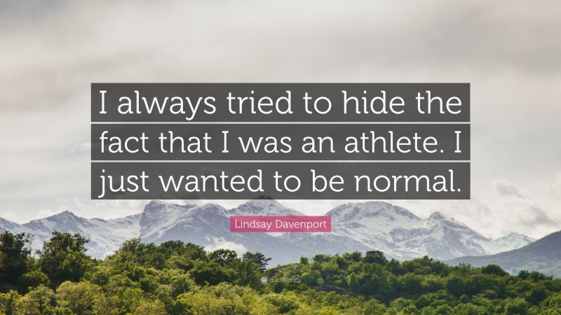 Lindsay Davenport Quote: “I always tried to hide the fact that I was an athlete. I just wanted to be normal.”
