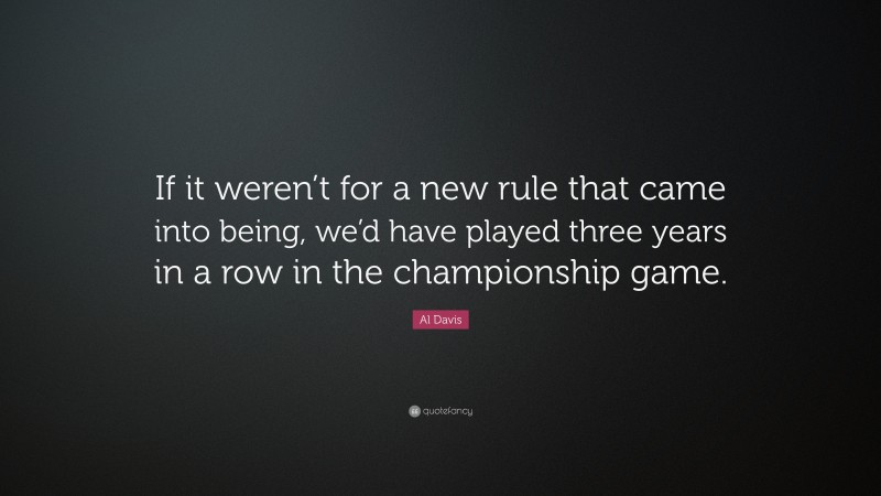 Al Davis Quote: “If it weren’t for a new rule that came into being, we’d have played three years in a row in the championship game.”