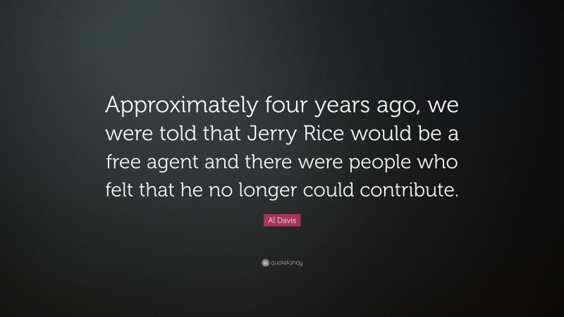 Al Davis Quote: “Approximately four years ago, we were told that Jerry Rice would be a free agent and there were people who felt that he no longer could contribute.”