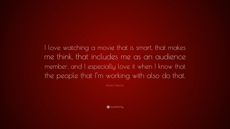 Rosario Dawson Quote: “I love watching a movie that is smart, that makes me think, that includes me as an audience member, and I especially love it when I know that the people that I’m working with also do that.”