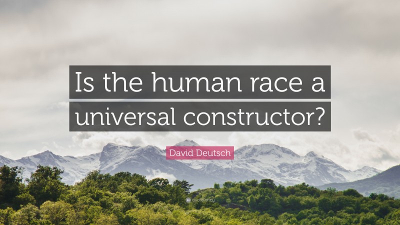 David Deutsch Quote: “Is the human race a universal constructor?”