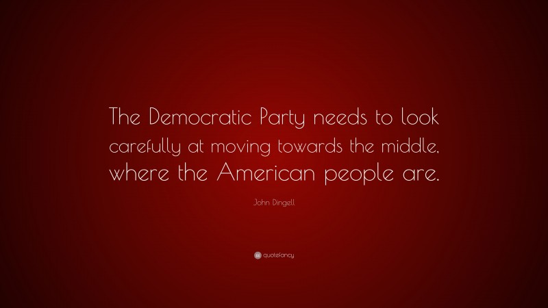 John Dingell Quote: “The Democratic Party needs to look carefully at moving towards the middle, where the American people are.”