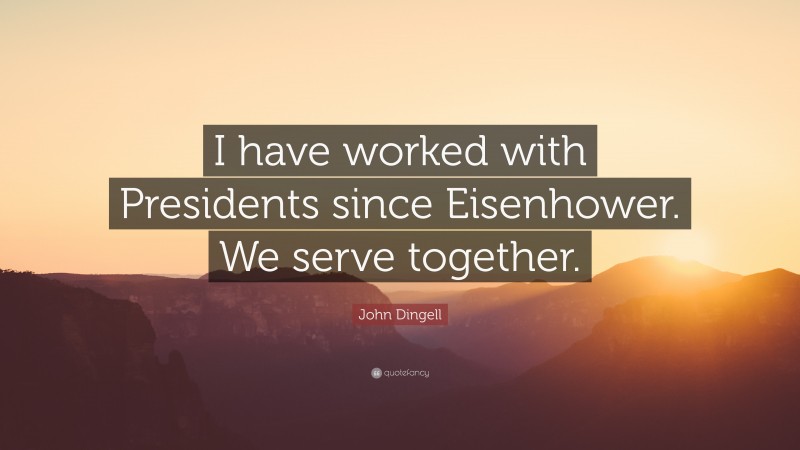 John Dingell Quote: “I have worked with Presidents since Eisenhower. We serve together.”