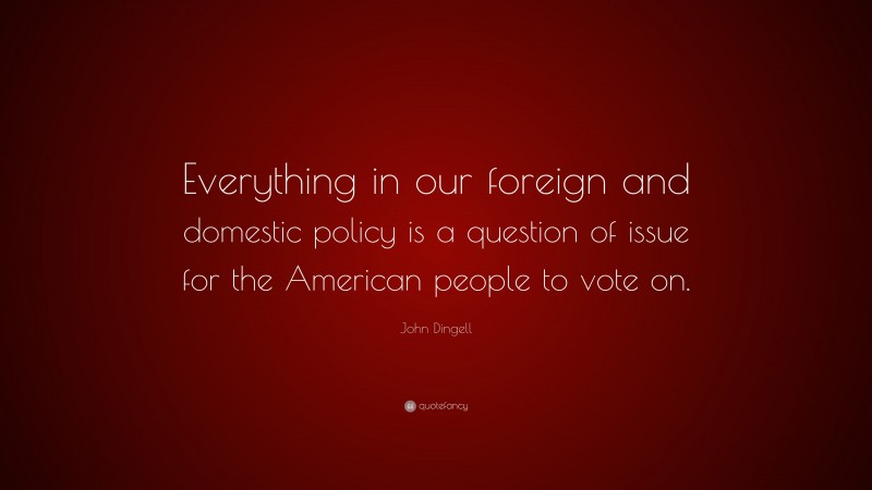 John Dingell Quote: “Everything in our foreign and domestic policy is a question of issue for the American people to vote on.”