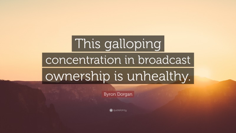 Byron Dorgan Quote: “This galloping concentration in broadcast ownership is unhealthy.”