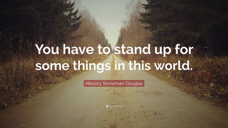 Marjory Stoneman Douglas Quote: “You have to stand up for some things in this world.”