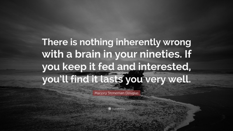 Marjory Stoneman Douglas Quote: “There is nothing inherently wrong with a brain in your nineties. If you keep it fed and interested, you’ll find it lasts you very well.”