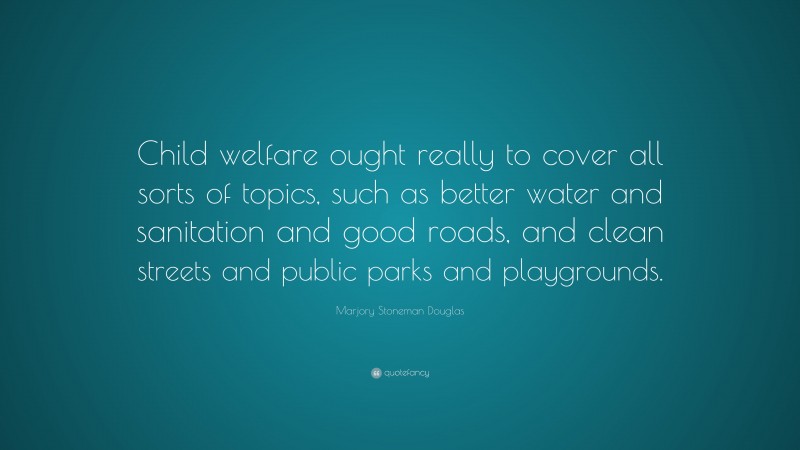 Marjory Stoneman Douglas Quote: “Child welfare ought really to cover all sorts of topics, such as better water and sanitation and good roads, and clean streets and public parks and playgrounds.”