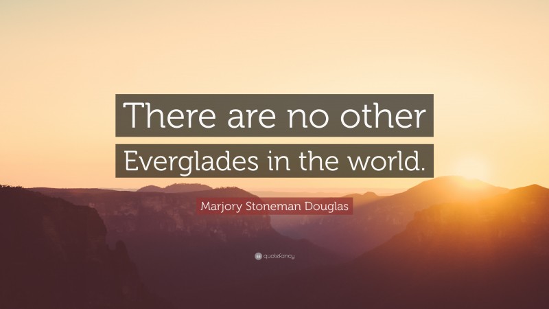 Marjory Stoneman Douglas Quote: “There are no other Everglades in the world.”