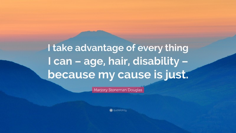 Marjory Stoneman Douglas Quote: “I take advantage of every thing I can – age, hair, disability – because my cause is just.”