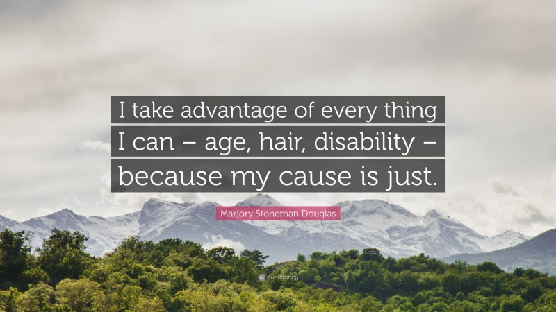 Marjory Stoneman Douglas Quote: “I take advantage of every thing I can – age, hair, disability – because my cause is just.”