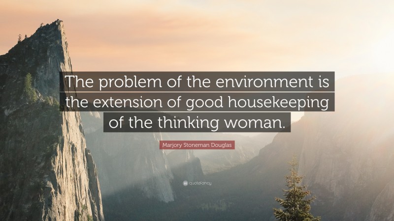Marjory Stoneman Douglas Quote: “The problem of the environment is the extension of good housekeeping of the thinking woman.”