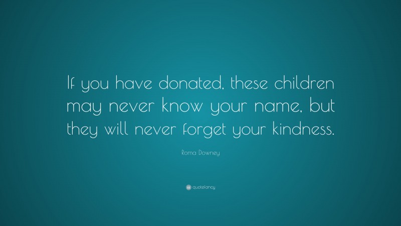 Roma Downey Quote: “If you have donated, these children may never know your name, but they will never forget your kindness.”