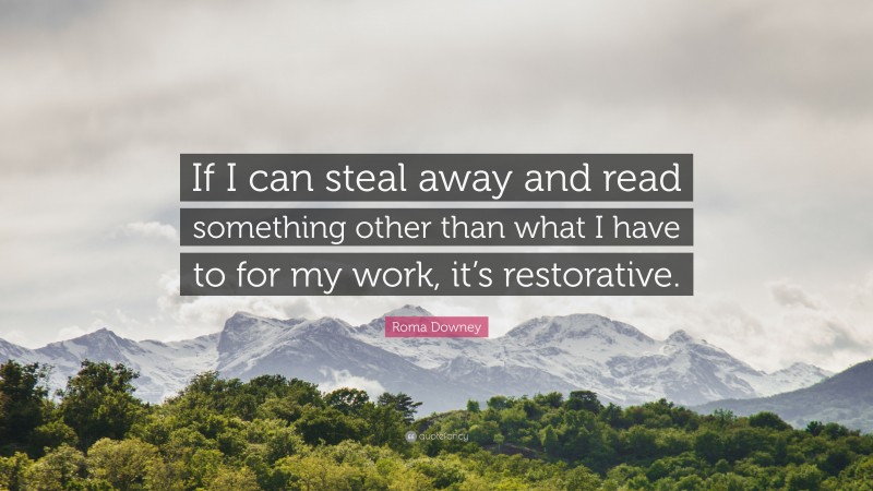 Roma Downey Quote: “If I can steal away and read something other than what I have to for my work, it’s restorative.”