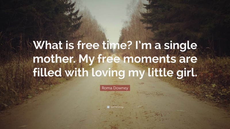 Roma Downey Quote: “What is free time? I’m a single mother. My free moments are filled with loving my little girl.”