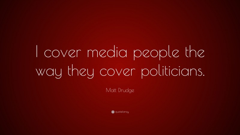 Matt Drudge Quote: “I cover media people the way they cover politicians.”