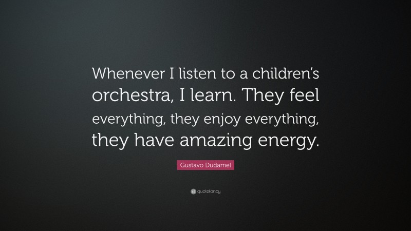 Gustavo Dudamel Quote: “Whenever I listen to a children’s orchestra, I learn. They feel everything, they enjoy everything, they have amazing energy.”