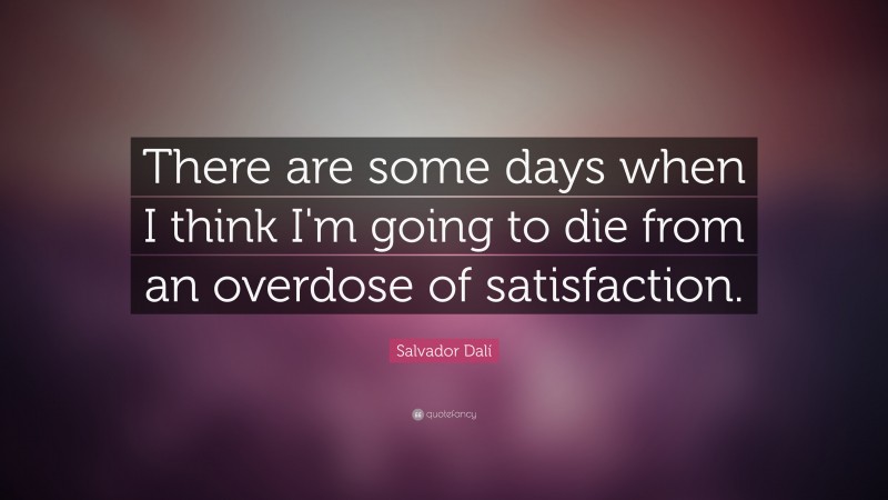 Salvador Dalí Quote: “There are some days when I think I'm going to die from an overdose of satisfaction.”