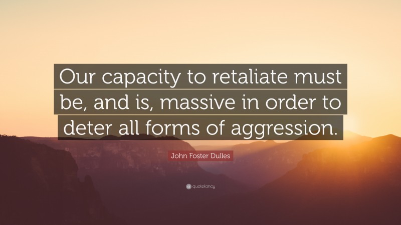 John Foster Dulles Quote: “Our capacity to retaliate must be, and is, massive in order to deter all forms of aggression.”