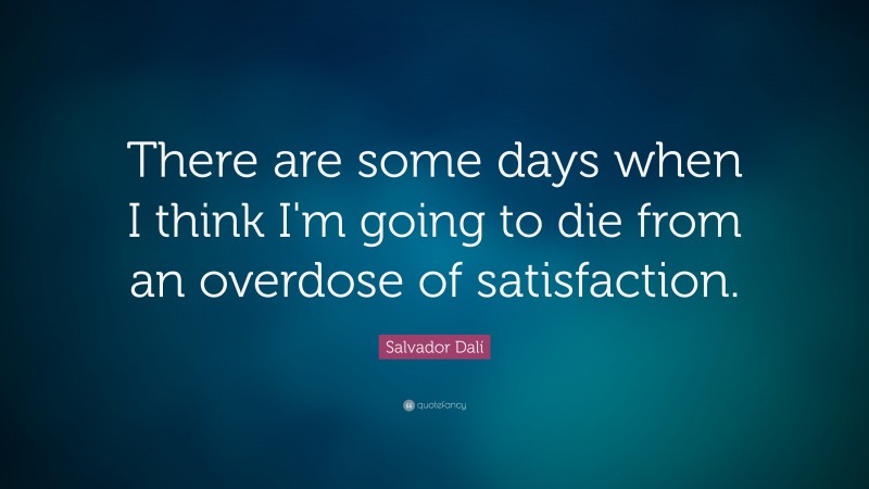 Salvador Dalí Quote: “There are some days when I think I'm going to die from an overdose of satisfaction.”