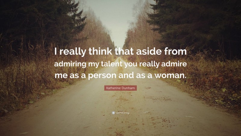 Katherine Dunham Quote: “I really think that aside from admiring my talent you really admire me as a person and as a woman.”