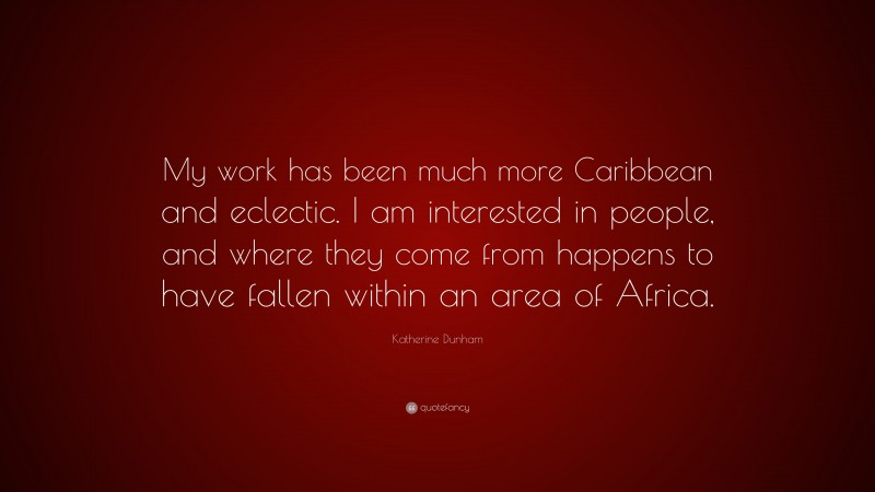 Katherine Dunham Quote: “My work has been much more Caribbean and eclectic. I am interested in people, and where they come from happens to have fallen within an area of Africa.”