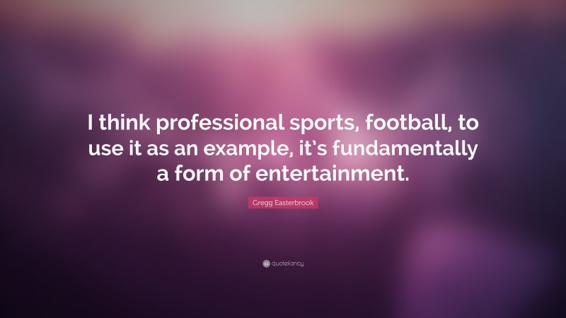 Gregg Easterbrook Quote: “I think professional sports, football, to use it as an example, it’s fundamentally a form of entertainment.”