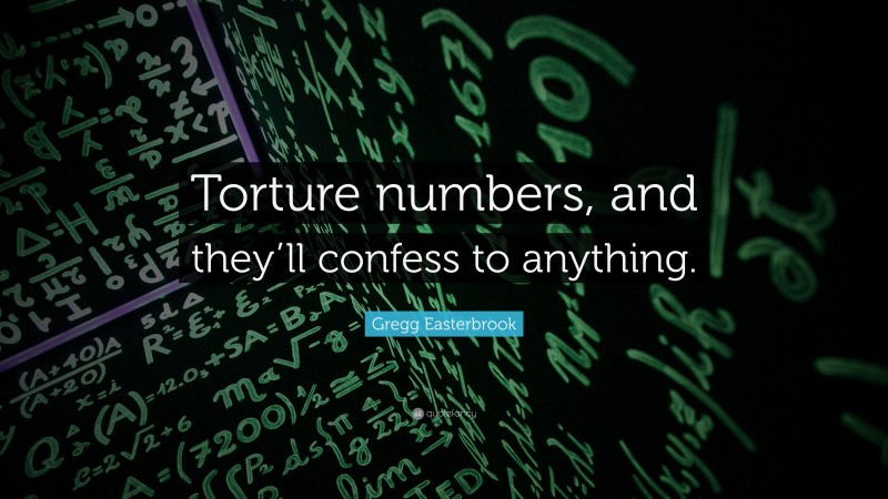 Gregg Easterbrook Quote: “Torture numbers, and they’ll confess to anything.”