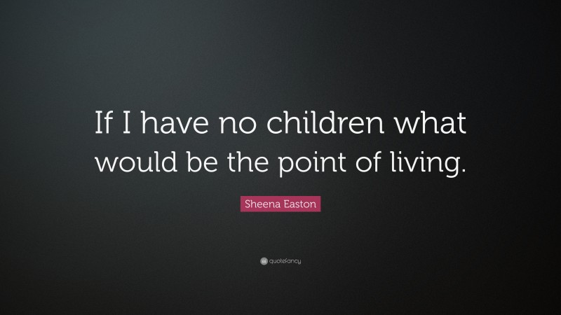 Sheena Easton Quote: “If I have no children what would be the point of living.”