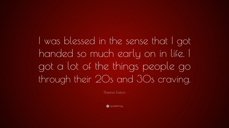 Sheena Easton Quote: “I was blessed in the sense that I got handed so much early on in life. I got a lot of the things people go through their 20s and 30s craving.”