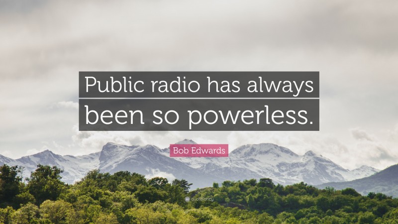 Bob Edwards Quote: “Public radio has always been so powerless.”