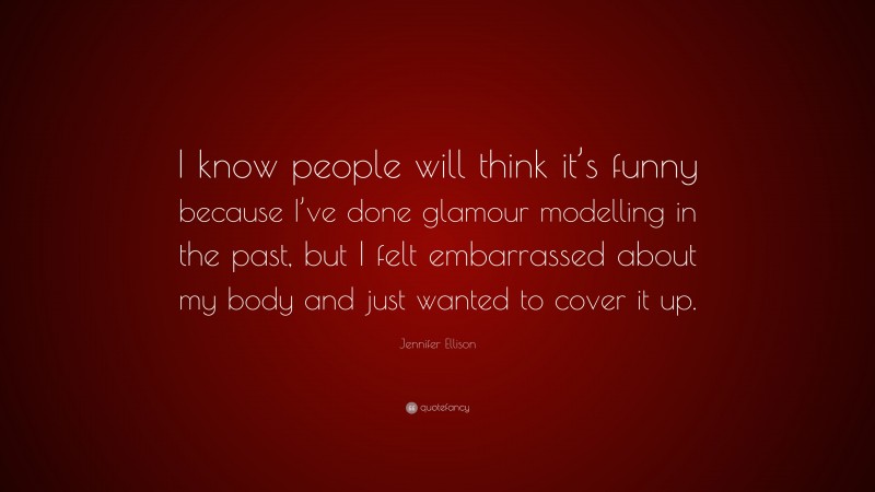 Jennifer Ellison Quote: “I know people will think it’s funny because I’ve done glamour modelling in the past, but I felt embarrassed about my body and just wanted to cover it up.”