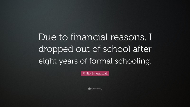 Philip Emeagwali Quote: “Due to financial reasons, I dropped out of school after eight years of formal schooling.”