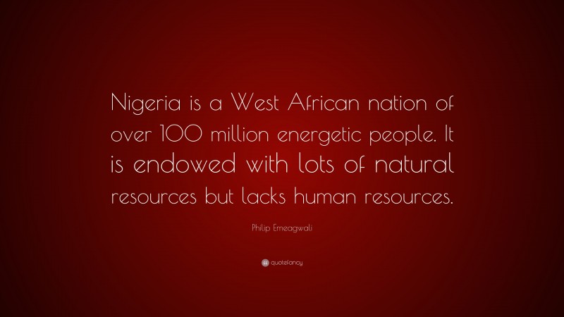 Philip Emeagwali Quote: “Nigeria is a West African nation of over 100 million energetic people. It is endowed with lots of natural resources but lacks human resources.”