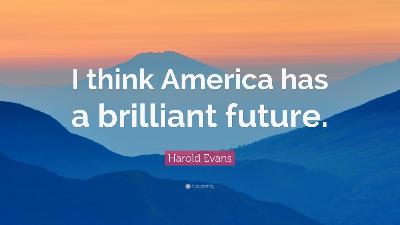 Harold Evans Quote: “I think America has a brilliant future.”