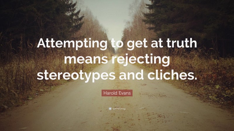 Harold Evans Quote: “Attempting to get at truth means rejecting stereotypes and cliches.”