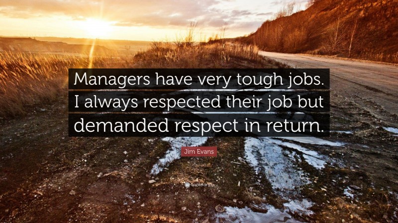 Jim Evans Quote: “Managers have very tough jobs. I always respected their job but demanded respect in return.”