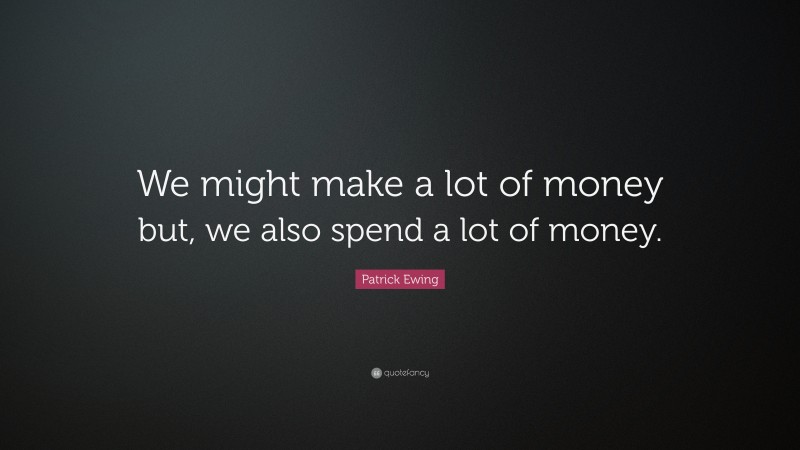 Patrick Ewing Quote: “We might make a lot of money but, we also spend a lot of money.”