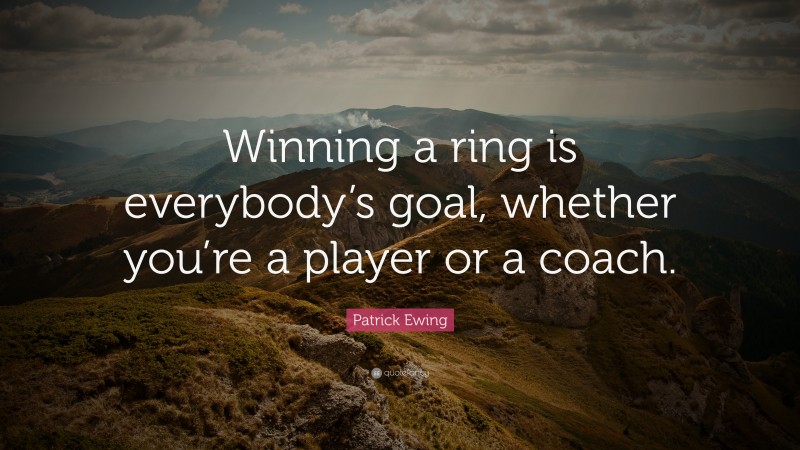Patrick Ewing Quote: “Winning a ring is everybody’s goal, whether you’re a player or a coach.”