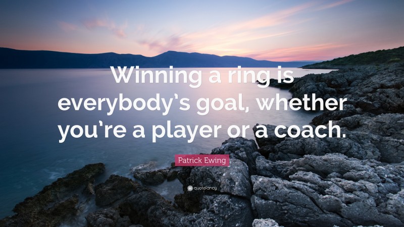 Patrick Ewing Quote: “Winning a ring is everybody’s goal, whether you’re a player or a coach.”