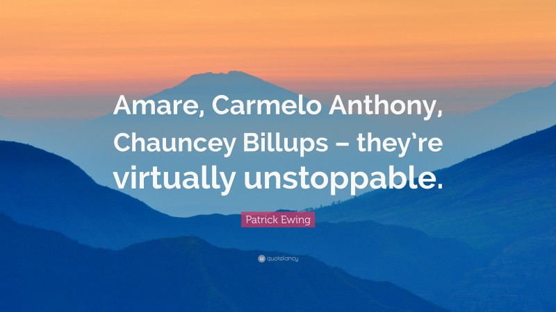 Patrick Ewing Quote: “Amare, Carmelo Anthony, Chauncey Billups – they’re virtually unstoppable.”