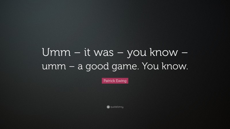 Patrick Ewing Quote: “Umm – it was – you know – umm – a good game. You know.”