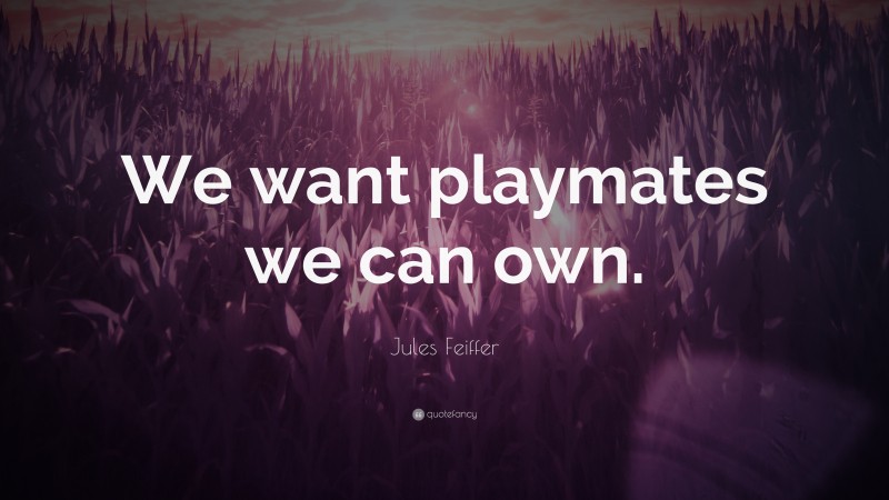 Jules Feiffer Quote: “We want playmates we can own.”