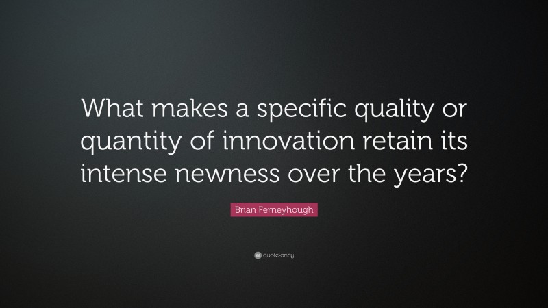 Brian Ferneyhough Quote: “What makes a specific quality or quantity of innovation retain its intense newness over the years?”